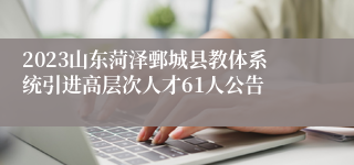 2023山东菏泽鄄城县教体系统引进高层次人才61人公告