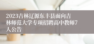 2023吉林辽源东丰县面向吉林师范大学专项招聘高中教师7人公告