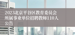 2023北京平谷区教育委员会所属事业单位招聘教师110人公告