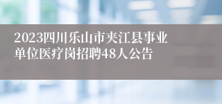 2023四川乐山市夹江县事业单位医疗岗招聘48人公告