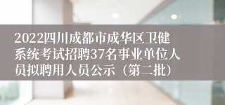 2022四川成都市成华区卫健系统考试招聘37名事业单位人员拟聘用人员公示（第二批）