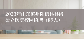 2023年山东滨州阳信县县级公立医院校园招聘（89人）