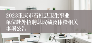 2023重庆市石柱县卫生事业单位赴外招聘总成绩及体检相关事项公告