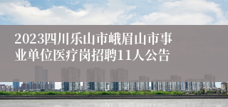 2023四川乐山市峨眉山市事业单位医疗岗招聘11人公告