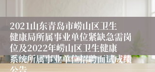 2021山东青岛市崂山区卫生健康局所属事业单位紧缺急需岗位及2022年崂山区卫生健康系统所属事业单位招聘面试成绩公告
