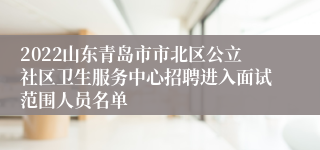 2022山东青岛市市北区公立社区卫生服务中心招聘进入面试范围人员名单