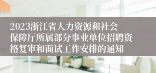2023浙江省人力资源和社会保障厅所属部分事业单位招聘资格复审和面试工作安排的通知