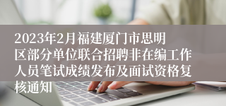 2023年2月福建厦门市思明区部分单位联合招聘非在编工作人员笔试成绩发布及面试资格复核通知