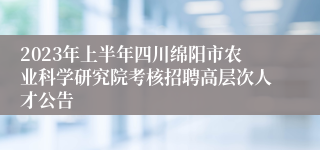 2023年上半年四川绵阳市农业科学研究院考核招聘高层次人才公告