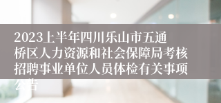 2023上半年四川乐山市五通桥区人力资源和社会保障局考核招聘事业单位人员体检有关事项公告