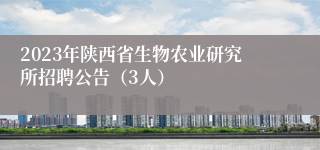 2023年陕西省生物农业研究所招聘公告（3人）