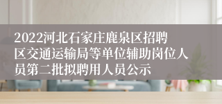 2022河北石家庄鹿泉区招聘区交通运输局等单位辅助岗位人员第二批拟聘用人员公示