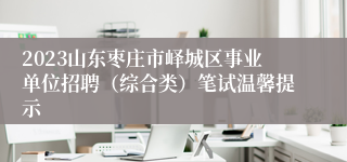 2023山东枣庄市峄城区事业单位招聘（综合类）笔试温馨提示