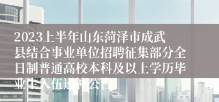 2023上半年山东菏泽市成武县结合事业单位招聘征集部分全日制普通高校本科及以上学历毕业生入伍递补公告