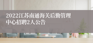 2022江苏南通海关后勤管理中心招聘2人公告