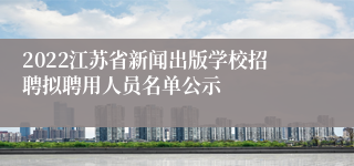 2022江苏省新闻出版学校招聘拟聘用人员名单公示