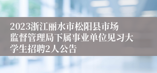 2023浙江丽水市松阳县市场监督管理局下属事业单位见习大学生招聘2人公告