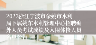 2023浙江宁波市余姚市水利局下属姚东水利管理中心招聘编外人员考试成绩及入闱体检人员名单公告