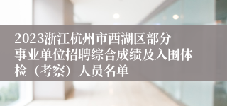 2023浙江杭州市西湖区部分事业单位招聘综合成绩及入围体检（考察）人员名单