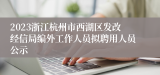 2023浙江杭州市西湖区发改经信局编外工作人员拟聘用人员公示