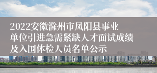 2022安徽滁州市凤阳县事业单位引进急需紧缺人才面试成绩及入围体检人员名单公示