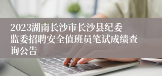 2023湖南长沙市长沙县纪委监委招聘安全值班员笔试成绩查询公告