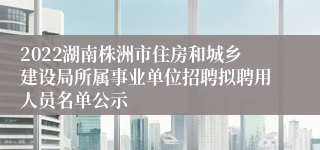 2022湖南株洲市住房和城乡建设局所属事业单位招聘拟聘用人员名单公示