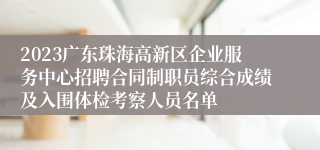 2023广东珠海高新区企业服务中心招聘合同制职员综合成绩及入围体检考察人员名单