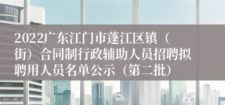 2022广东江门市蓬江区镇（街）合同制行政辅助人员招聘拟聘用人员名单公示（第二批）