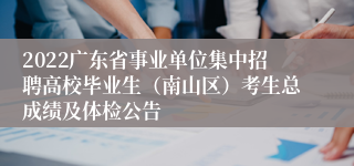 2022广东省事业单位集中招聘高校毕业生（南山区）考生总成绩及体检公告