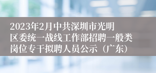 2023年2月中共深圳市光明区委统一战线工作部招聘一般类岗位专干拟聘人员公示（广东）