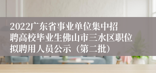 2022广东省事业单位集中招聘高校毕业生佛山市三水区职位拟聘用人员公示（第二批）