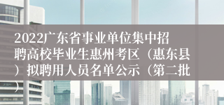 2022广东省事业单位集中招聘高校毕业生惠州考区（惠东县）拟聘用人员名单公示（第二批）