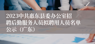 2023中共惠东县委办公室招聘后勤服务人员拟聘用人员名单公示（广东）