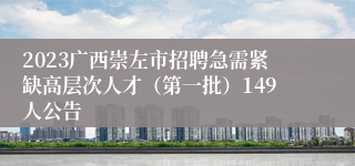 2023广西崇左市招聘急需紧缺高层次人才（第一批）149人公告
