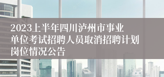 2023上半年四川泸州市事业单位考试招聘人员取消招聘计划岗位情况公告