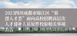 2023四川成都市锦江区“蓉漂人才荟”面向高校招聘高层次人才递补人员原件校验相关事项公告