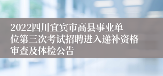 2022四川宜宾市高县事业单位第三次考试招聘进入递补资格审查及体检公告