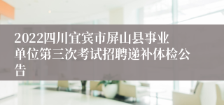 2022四川宜宾市屏山县事业单位第三次考试招聘递补体检公告