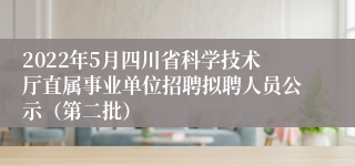 2022年5月四川省科学技术厅直属事业单位招聘拟聘人员公示（第二批）