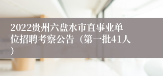 2022贵州六盘水市直事业单位招聘考察公告（第一批41人）