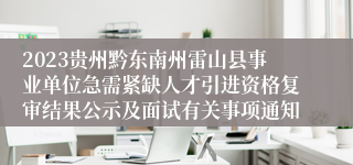 2023贵州黔东南州雷山县事业单位急需紧缺人才引进资格复审结果公示及面试有关事项通知