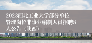 2023西北工业大学部分单位管理岗位非事业编制人员招聘8人公告（陕西）