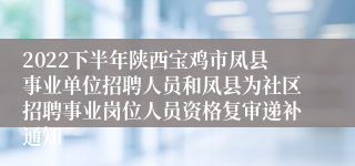 2022下半年陕西宝鸡市凤县事业单位招聘人员和凤县为社区招聘事业岗位人员资格复审递补通知