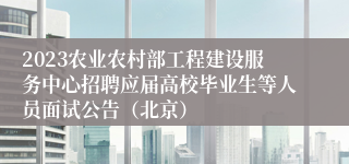 2023农业农村部工程建设服务中心招聘应届高校毕业生等人员面试公告（北京）