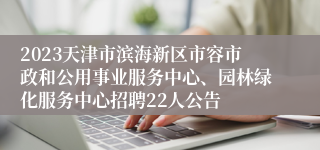 2023天津市滨海新区市容市政和公用事业服务中心、园林绿化服务中心招聘22人公告