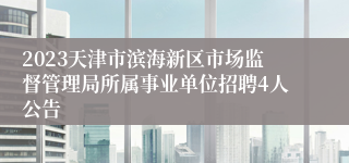 2023天津市滨海新区市场监督管理局所属事业单位招聘4人公告