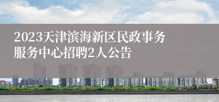 2023天津滨海新区民政事务服务中心招聘2人公告