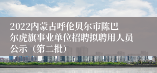 2022内蒙古呼伦贝尔市陈巴尔虎旗事业单位招聘拟聘用人员公示（第二批）