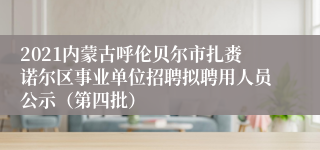 2021内蒙古呼伦贝尔市扎赉诺尔区事业单位招聘拟聘用人员公示（第四批）